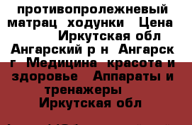 противопролежневый матрац, ходунки › Цена ­ 5 000 - Иркутская обл., Ангарский р-н, Ангарск г. Медицина, красота и здоровье » Аппараты и тренажеры   . Иркутская обл.